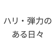 ハリ・弾力のある日々